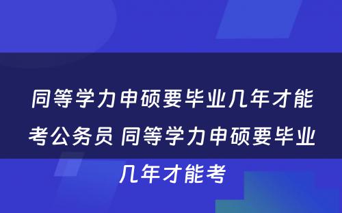 同等学力申硕要毕业几年才能考公务员 同等学力申硕要毕业几年才能考