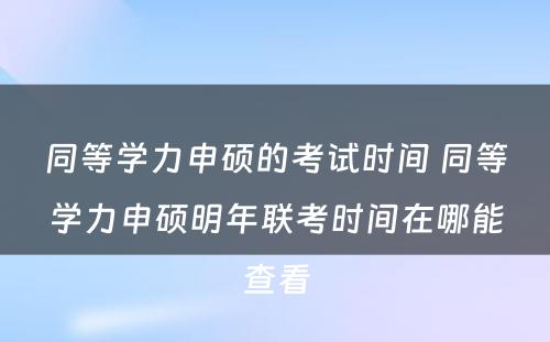 同等学力申硕的考试时间 同等学力申硕明年联考时间在哪能查看