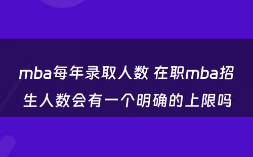 mba每年录取人数 在职mba招生人数会有一个明确的上限吗