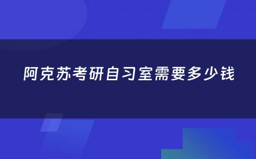 阿克苏考研自习室需要多少钱