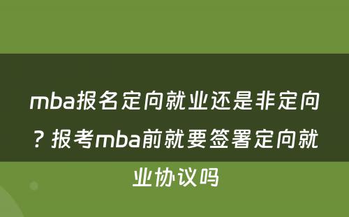 mba报名定向就业还是非定向? 报考mba前就要签署定向就业协议吗