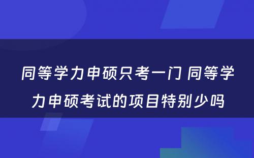 同等学力申硕只考一门 同等学力申硕考试的项目特别少吗