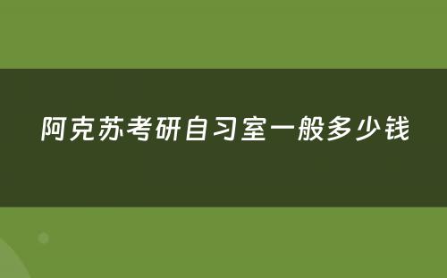 阿克苏考研自习室一般多少钱