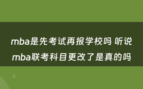 mba是先考试再报学校吗 听说mba联考科目更改了是真的吗