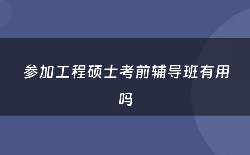  参加工程硕士考前辅导班有用吗