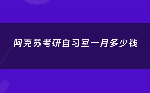 阿克苏考研自习室一月多少钱