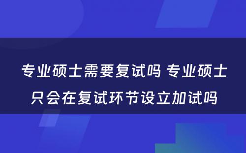 专业硕士需要复试吗 专业硕士只会在复试环节设立加试吗