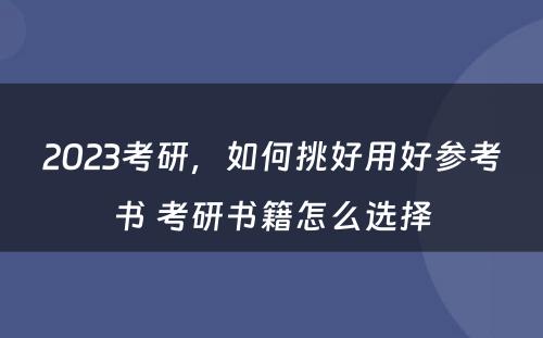 2023考研，如何挑好用好参考书 考研书籍怎么选择