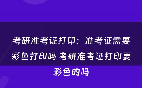 考研准考证打印：准考证需要彩色打印吗 考研准考证打印要彩色的吗