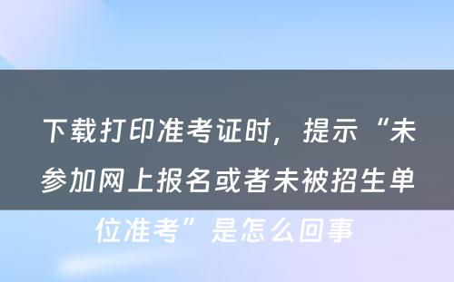 下载打印准考证时，提示“未参加网上报名或者未被招生单位准考”是怎么回事 