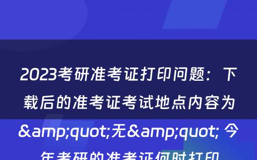 2023考研准考证打印问题：下载后的准考证考试地点内容为&quot;无&quot; 今年考研的准考证何时打印