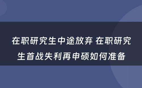 在职研究生中途放弃 在职研究生首战失利再申硕如何准备