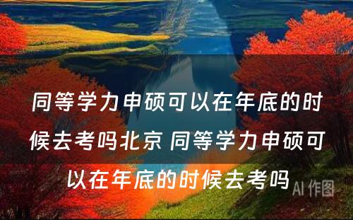 同等学力申硕可以在年底的时候去考吗北京 同等学力申硕可以在年底的时候去考吗