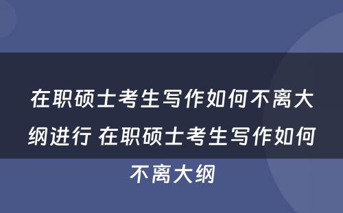 在职硕士考生写作如何不离大纲进行 在职硕士考生写作如何不离大纲