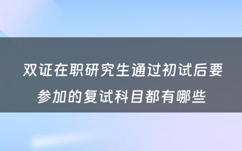  双证在职研究生通过初试后要参加的复试科目都有哪些