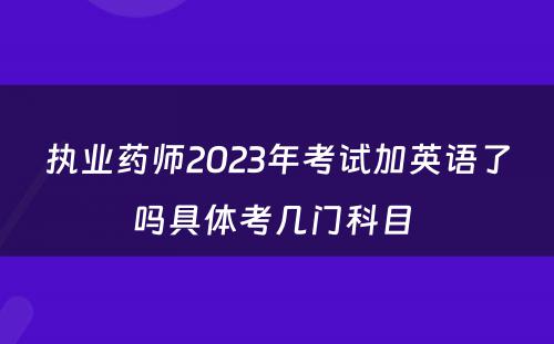 执业药师2023年考试加英语了吗具体考几门科目 