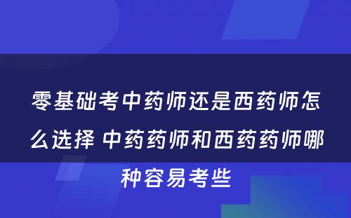 零基础考中药师还是西药师怎么选择 中药药师和西药药师哪种容易考些