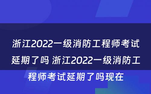 浙江2022一级消防工程师考试延期了吗 浙江2022一级消防工程师考试延期了吗现在