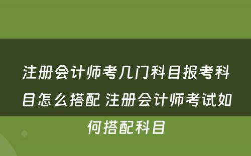 注册会计师考几门科目报考科目怎么搭配 注册会计师考试如何搭配科目