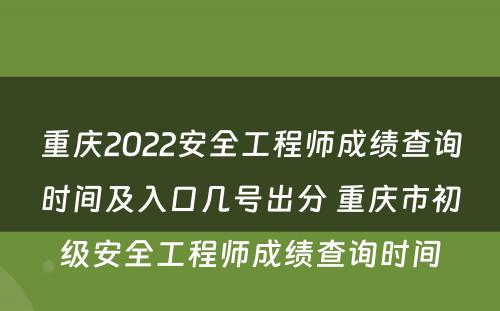 重庆2022安全工程师成绩查询时间及入口几号出分 重庆市初级安全工程师成绩查询时间