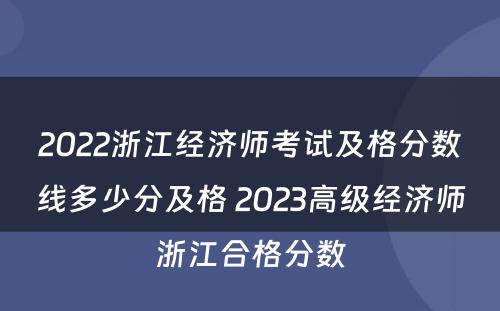 2022浙江经济师考试及格分数线多少分及格 2023高级经济师浙江合格分数