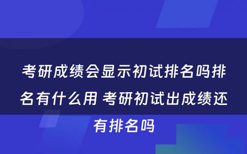 考研成绩会显示初试排名吗排名有什么用 考研初试出成绩还有排名吗