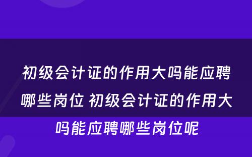 初级会计证的作用大吗能应聘哪些岗位 初级会计证的作用大吗能应聘哪些岗位呢