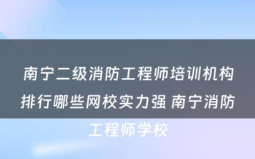 南宁二级消防工程师培训机构排行哪些网校实力强 南宁消防工程师学校