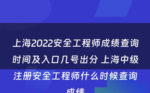 上海2022安全工程师成绩查询时间及入口几号出分 上海中级注册安全工程师什么时候查询成绩