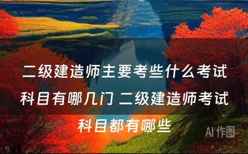 二级建造师主要考些什么考试科目有哪几门 二级建造师考试科目都有哪些