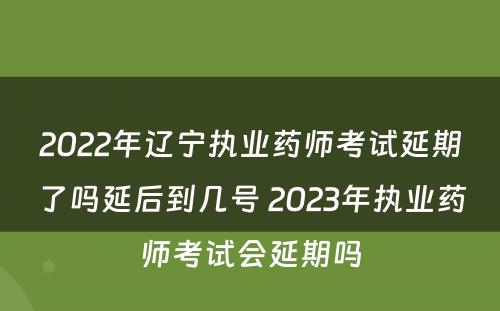 2022年辽宁执业药师考试延期了吗延后到几号 2023年执业药师考试会延期吗