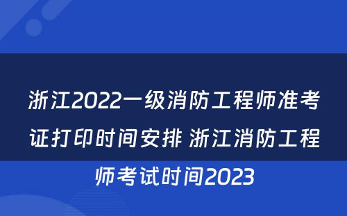 浙江2022一级消防工程师准考证打印时间安排 浙江消防工程师考试时间2023