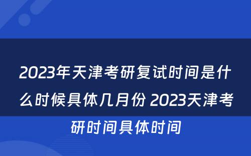 2023年天津考研复试时间是什么时候具体几月份 2023天津考研时间具体时间