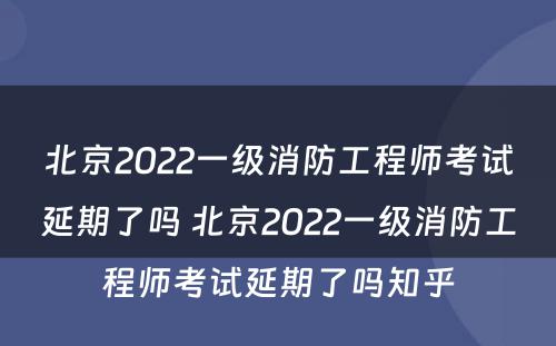 北京2022一级消防工程师考试延期了吗 北京2022一级消防工程师考试延期了吗知乎