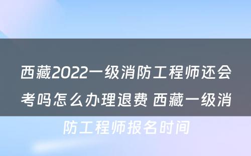 西藏2022一级消防工程师还会考吗怎么办理退费 西藏一级消防工程师报名时间