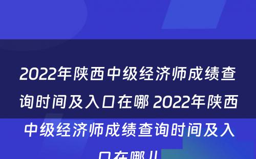 2022年陕西中级经济师成绩查询时间及入口在哪 2022年陕西中级经济师成绩查询时间及入口在哪儿