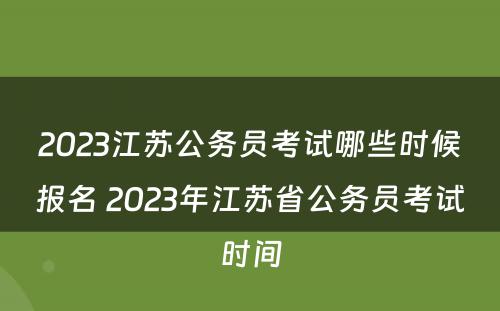 2023江苏公务员考试哪些时候报名 2023年江苏省公务员考试时间