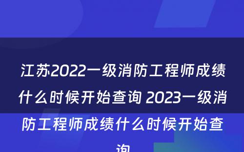 江苏2022一级消防工程师成绩什么时候开始查询 2023一级消防工程师成绩什么时候开始查询