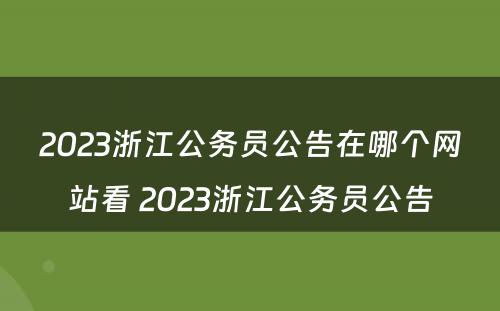 2023浙江公务员公告在哪个网站看 2023浙江公务员公告