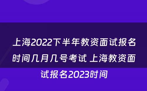 上海2022下半年教资面试报名时间几月几号考试 上海教资面试报名2023时间