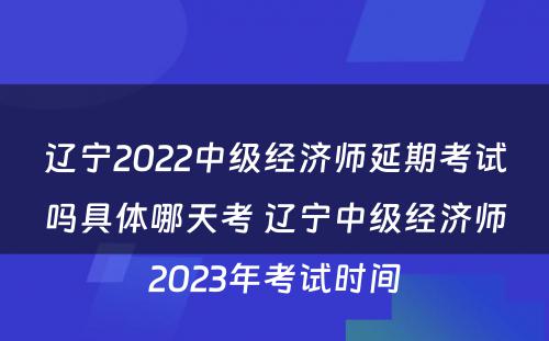 辽宁2022中级经济师延期考试吗具体哪天考 辽宁中级经济师2023年考试时间
