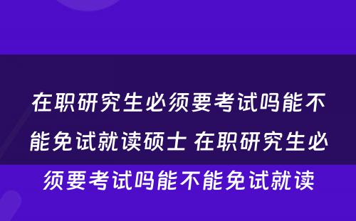 在职研究生必须要考试吗能不能免试就读硕士 在职研究生必须要考试吗能不能免试就读