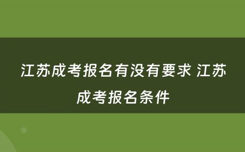 江苏成考报名有没有要求 江苏成考报名条件