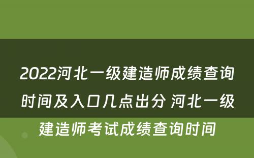 2022河北一级建造师成绩查询时间及入口几点出分 河北一级建造师考试成绩查询时间