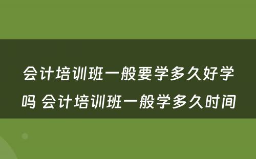 会计培训班一般要学多久好学吗 会计培训班一般学多久时间