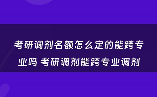 考研调剂名额怎么定的能跨专业吗 考研调剂能跨专业调剂