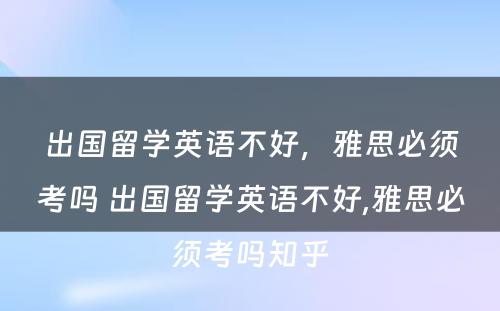 出国留学英语不好，雅思必须考吗 出国留学英语不好,雅思必须考吗知乎