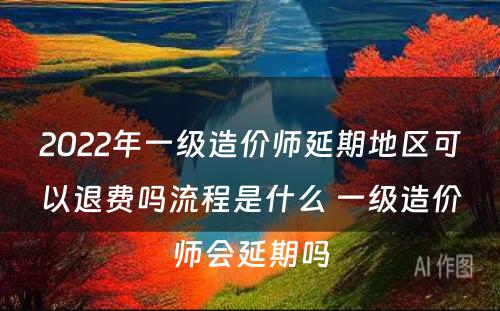 2022年一级造价师延期地区可以退费吗流程是什么 一级造价师会延期吗