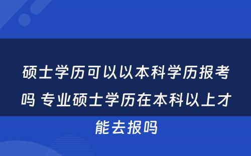 硕士学历可以以本科学历报考吗 专业硕士学历在本科以上才能去报吗