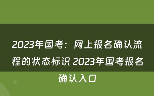 2023年国考：网上报名确认流程的状态标识 2023年国考报名确认入口